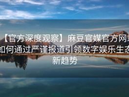 【官方深度观察】麻豆官媒官方网站如何通过严谨报道引领数字娱乐生态新趋势
