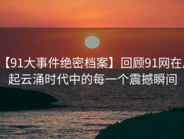 【91大事件绝密档案】回顾91网在风起云涌时代中的每一个震撼瞬间