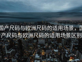 国产尺码与欧洲尺码的适用场景，国产尺码与欧洲尺码的适用场景区别