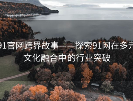 91官网跨界故事——探索91网在多元文化融合中的行业突破