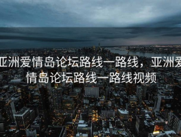 亚洲爱情岛论坛路线一路线，亚洲爱情岛论坛路线一路线视频