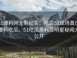51爆料网全新纪实：吃瓜51现场直击爆料吃瓜、51吃瓜黑料及明星秘闻大公开