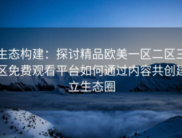 生态构建：探讨精品欧美一区二区三区免费观看平台如何通过内容共创建立生态圈
