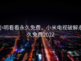 小明看看永久免费，小米电视破解永久免费2022
