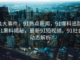 91大事件，91热点新闻，91爆料追踪，91黑料揭秘，最新91短视频，91社会动态解析