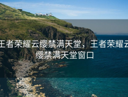 王者荣耀云缨禁满天堂，王者荣耀云缨禁满天堂窗口