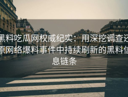 黑料吃瓜网权威纪实：用深挖调查还原网络爆料事件中持续刷新的黑料信息链条