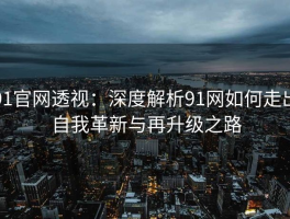 91官网透视：深度解析91网如何走出自我革新与再升级之路