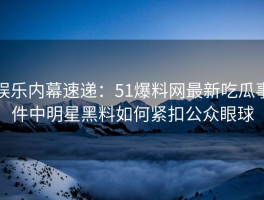 娱乐内幕速递：51爆料网最新吃瓜事件中明星黑料如何紧扣公众眼球