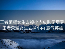 王者荣耀女生去掉小内皮肤无烟雾，王者荣耀女生去掉小内 霸气英雄