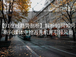 【91在线趋势剖析】解析91网如何在新兴媒体中抢占先机并引领风尚