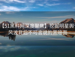 【51黑料网深度聚焦】挖掘明星舆论风波背后不可言说的黑暗面