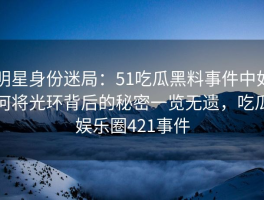 明星身份迷局：51吃瓜黑料事件中如何将光环背后的秘密一览无遗，吃瓜娱乐圈421事件