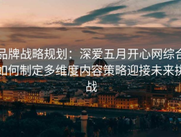 品牌战略规划：深爱五月开心网综合如何制定多维度内容策略迎接未来挑战
