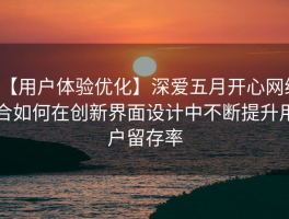 【用户体验优化】深爱五月开心网综合如何在创新界面设计中不断提升用户留存率