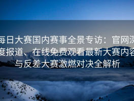 每日大赛国内赛事全景专访：官网深度报道、在线免费观看最新大赛内容与反差大赛激燃对决全解析