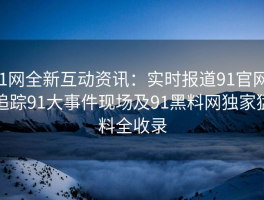91网全新互动资讯：实时报道91官网、追踪91大事件现场及91黑料网独家猛料全收录