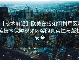 【技术前沿】欧美在线如何利用区块链技术保障视频内容的真实性与版权安全