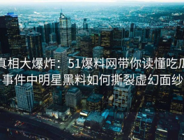 真相大爆炸：51爆料网带你读懂吃瓜事件中明星黑料如何撕裂虚幻面纱