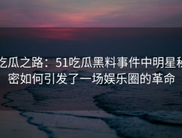 吃瓜之路：51吃瓜黑料事件中明星秘密如何引发了一场娱乐圈的革命