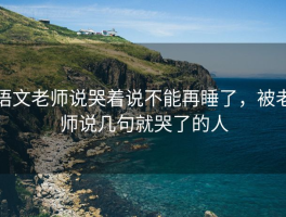 语文老师说哭着说不能再睡了，被老师说几句就哭了的人