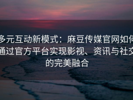 多元互动新模式：麻豆传媒官网如何通过官方平台实现影视、资讯与社交的完美融合