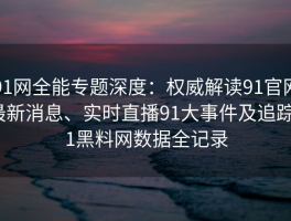 91网全能专题深度：权威解读91官网最新消息、实时直播91大事件及追踪91黑料网数据全记录