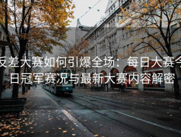 反差大赛如何引爆全场：每日大赛今日冠军赛况与最新大赛内容解密