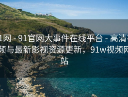 91网 - 91官网大事件在线平台 - 高清视频与最新影视资源更新，91w视频网站