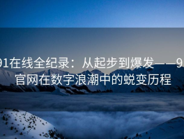 91在线全纪录：从起步到爆发——91官网在数字浪潮中的蜕变历程