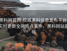 黑料网官网-权威黑料信息发布平台，实时更新全网热点事件，黑料网站是啥