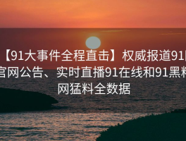 【91大事件全程直击】权威报道91网官网公告、实时直播91在线和91黑料网猛料全数据