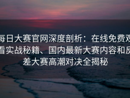 每日大赛官网深度剖析：在线免费观看实战秘籍、国内最新大赛内容和反差大赛高潮对决全揭秘