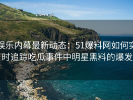 娱乐内幕最新动态：51爆料网如何实时追踪吃瓜事件中明星黑料的爆发