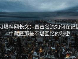 51爆料网长文：直击名流如何在记忆中藏匿那些不堪回忆的秘密