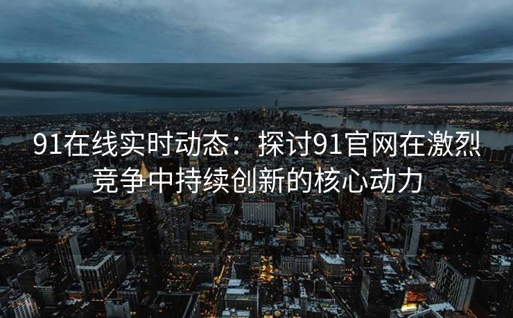 91在线实时动态：探讨91官网在激烈竞争中持续创新的核心动力