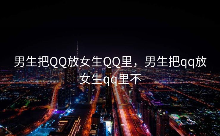 男生把QQ放女生QQ里，男生把qq放女生qq里不