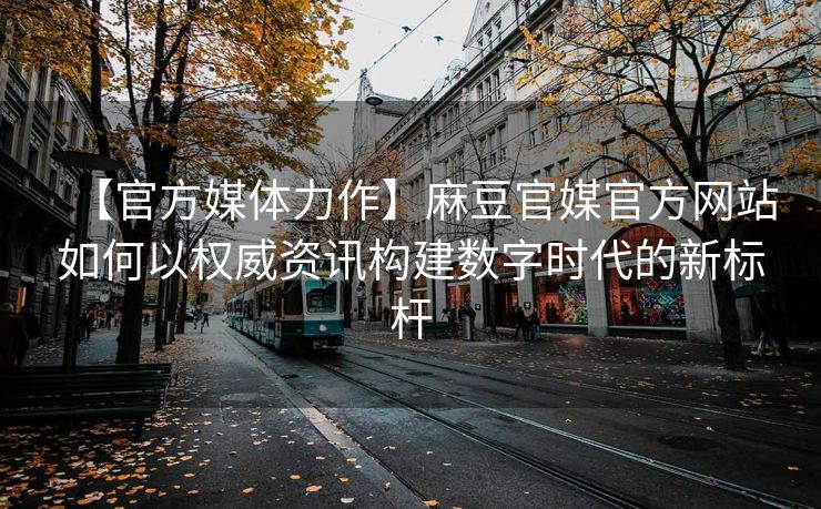 【官方媒体力作】麻豆官媒官方网站如何以权威资讯构建数字时代的新标杆