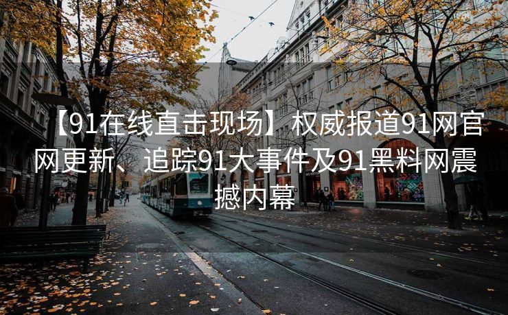 【91在线直击现场】权威报道91网官网更新、追踪91大事件及91黑料网震撼内幕