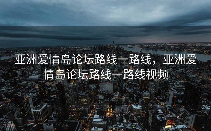 亚洲爱情岛论坛路线一路线，亚洲爱情岛论坛路线一路线视频