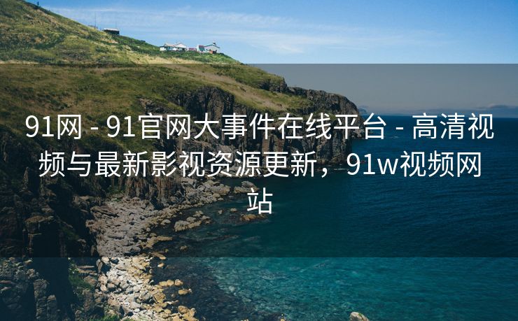 91网 - 91官网大事件在线平台 - 高清视频与最新影视资源更新，91w视频网站