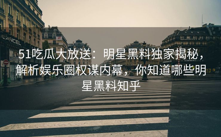 51吃瓜大放送：明星黑料独家揭秘，解析娱乐圈权谋内幕，你知道哪些明星黑料知乎