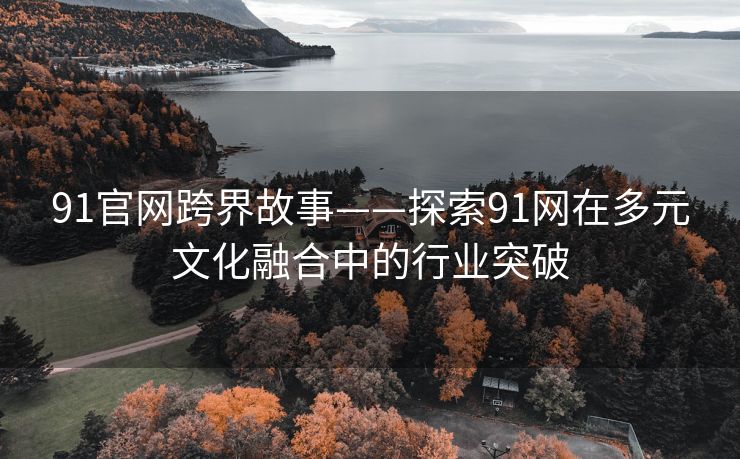 91官网跨界故事——探索91网在多元文化融合中的行业突破