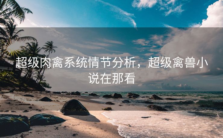 超级肉禽系统情节分析，超级禽兽小说在那看