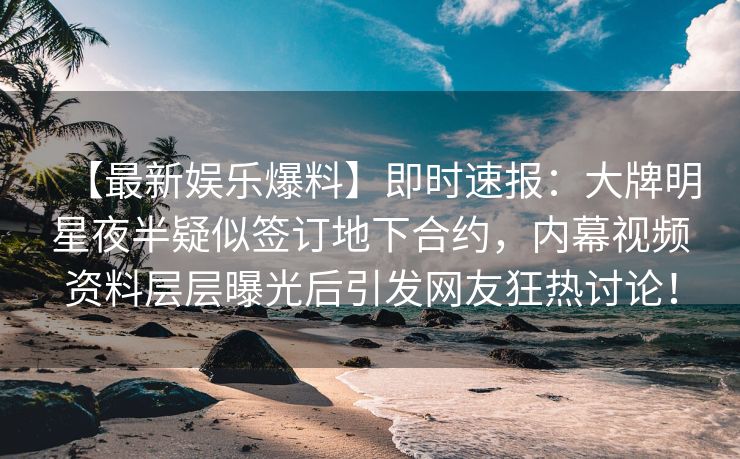 【最新娱乐爆料】即时速报：大牌明星夜半疑似签订地下合约，内幕视频资料层层曝光后引发网友狂热讨论！