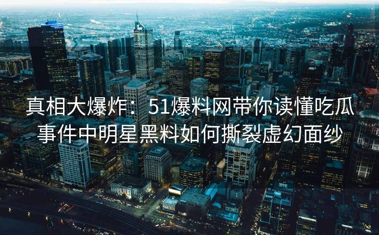 真相大爆炸：51爆料网带你读懂吃瓜事件中明星黑料如何撕裂虚幻面纱