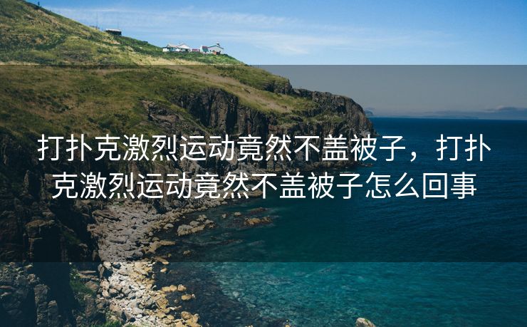 打扑克激烈运动竟然不盖被子，打扑克激烈运动竟然不盖被子怎么回事