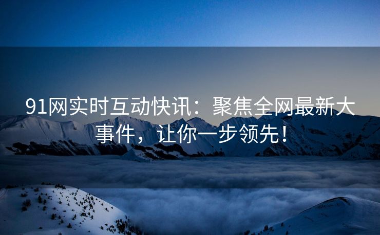 91网实时互动快讯：聚焦全网最新大事件，让你一步领先！