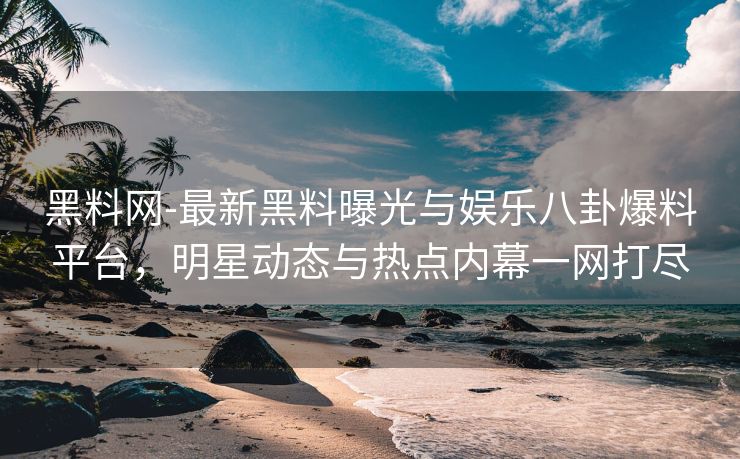 黑料网-最新黑料曝光与娱乐八卦爆料平台，明星动态与热点内幕一网打尽