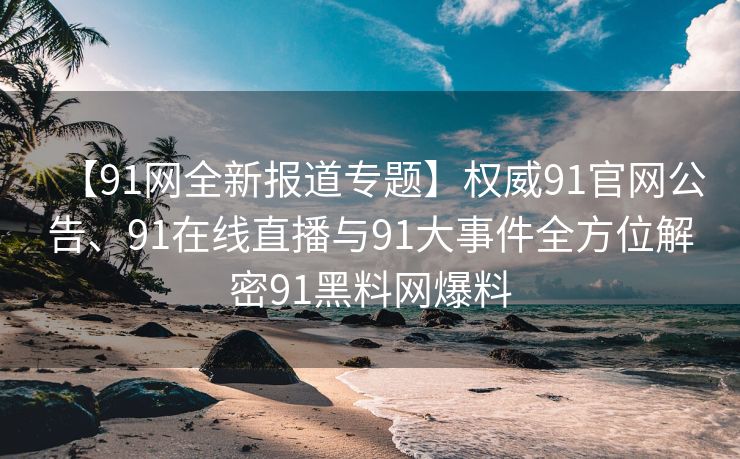 【91网全新报道专题】权威91官网公告、91在线直播与91大事件全方位解密91黑料网爆料